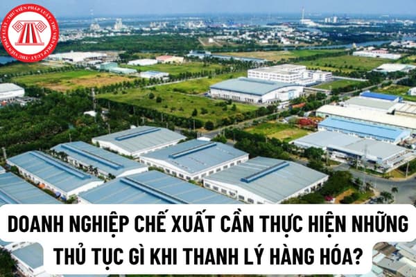 Doanh nghiệp chế xuất có được thanh lý tài sản vào thị trường nội địa không? Doanh nghiệp chế xuất cần thực hiện những thủ tục gì khi thanh lý hàng hóa?