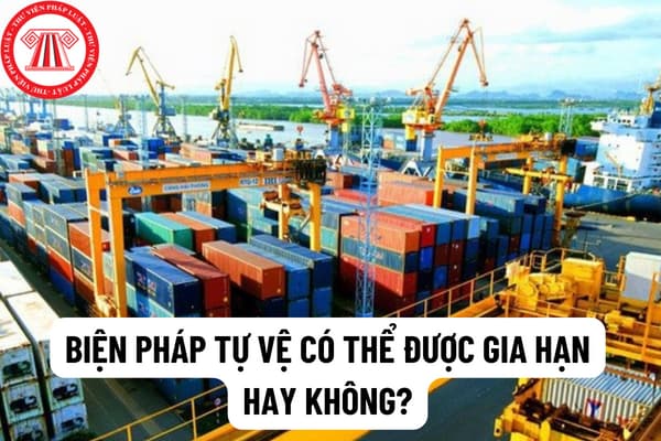 Biện pháp tự vệ có thể được gia hạn hay không? Biện pháp tự vệ có thể áp dụng tối đa trong bao lâu?