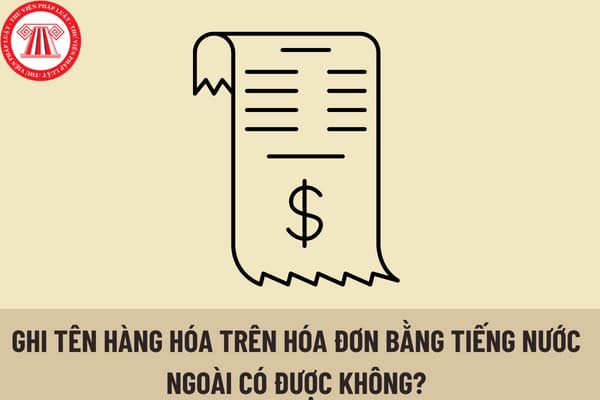 Ghi tên hàng hóa trên hóa đơn bằng tiếng nước ngoài có được không? Lập hóa đơn bằng tiếng nước ngoài có được không? 