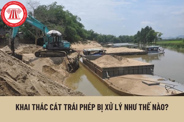 Khai thác cát trái phép bị xử lý như thế nào? Khai thác cát trái phép có bị truy cứu trách nhiệm hình sự hay không?