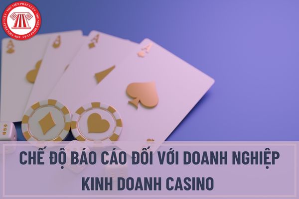 Doanh nghiệp kinh doanh casino phải thực hiện mấy chế độ báo cáo? Mẫu báo cáo tình hình hoạt động của Doanh nghiệp kinh doanh casino được quy định như thế nào?