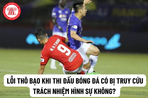 Lỗi thô bạo khi thi đấu bóng đá có bị truy cứu trách nhiệm hình sự không? Hành vi bạo lực trên sân đáu bị xử phạt bao nhiêu tiền?