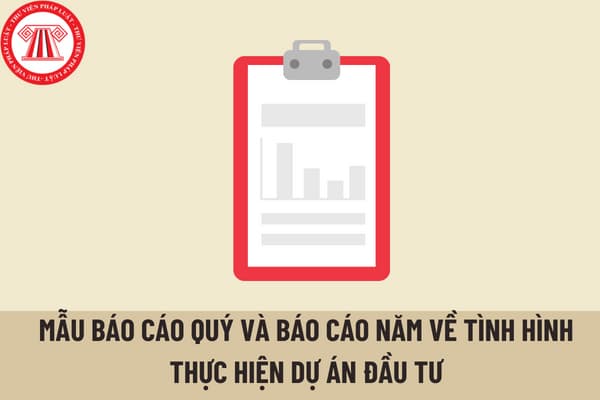 Mẫu Báo cáo quý và báo cáo năm về tình hình thực hiện dự án đầu tư được quy định như thế nào? 