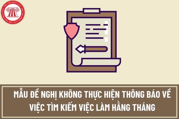 Mẫu đề nghị không thực hiện thông báo về việc tìm kiếm việc làm hằng tháng dành cho người lao động được quy định như thế nào?