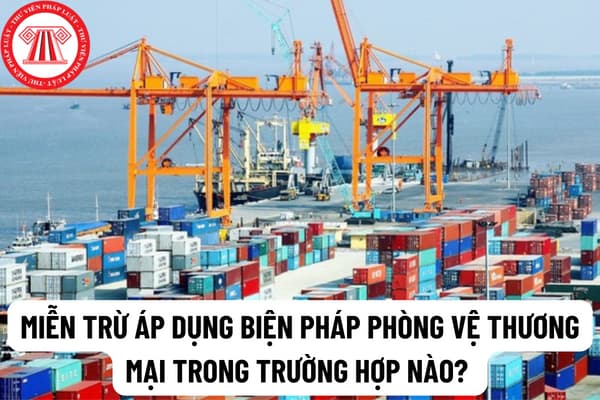 Miễn trừ áp dụng biện pháp phòng vệ thương mại trong trường hợp nào? Miễn trừ áp dụng biện pháp phòng vệ thương mại có thể được thực hiện trong thời hạn bao lâu?