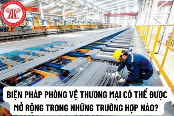 Biện pháp phòng vệ thương mại có thể được mở rộng trong những trường hợp nào? Hành vi lẩn tránh biện pháp phòng vệ thương mại thông qua sản xuất, lắp ráp tại nước thứ ba là gì?