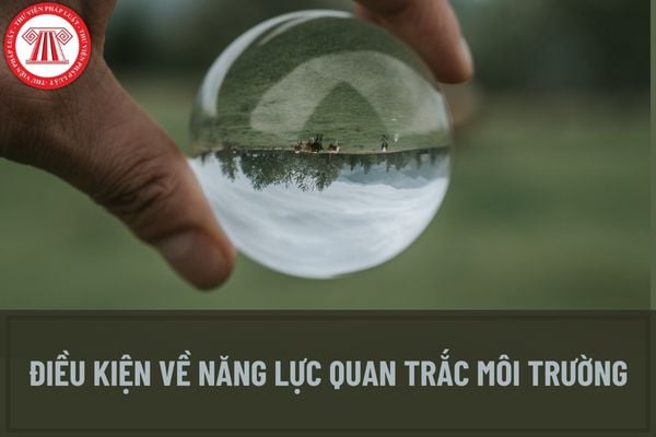 Điều kiện về năng lực quan trắc môi trường trong giấy chứng nhận đủ điều kiện hoạt động dịch vụ quan trắc môi trường là gì?