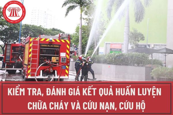 Ai có thẩm quyền kiểm tra, đánh giá kết quả huấn luyện nghiệp vụ chữa cháy và cứu nạn, cứu hộ trong Công an nhân dân?