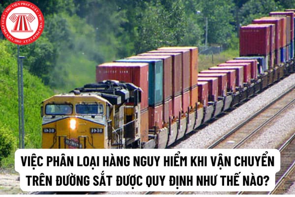 Việc phân loại hàng nguy hiểm khi vận chuyển trên đường sắt được quy định như thế nào? Hàng hóa nguy hiểm phải được đóng gói khi vận chuyển trên đường sắt như thế nào?
