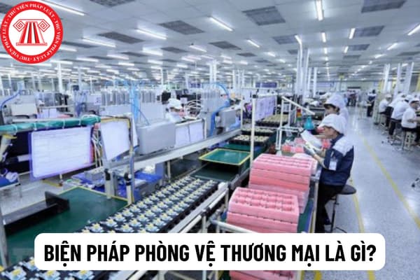 Biện pháp phòng vệ thương mại là gì? Việt Nam đang sử dụng những biện pháp phòng vệ thương mại nào?