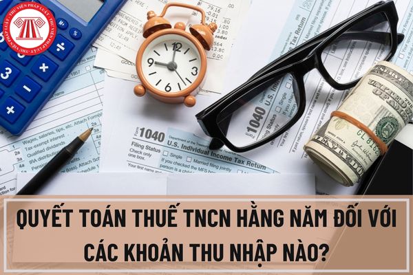 Phải thực hiện quyết toán thuế TNCN hằng năm đối với các khoản thu nhập nào? 10 khoản thu nhập chịu thuế TNCN năm 2023 là gì?