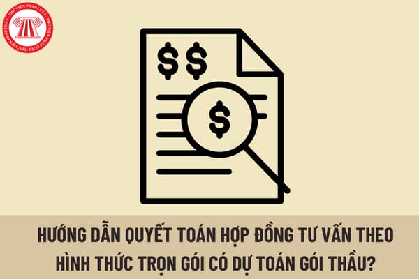 Hướng dẫn quyết toán hợp đồng tư vấn theo hình thức trọn gói có dự toán gói thầu được xác định bằng hình thức lập dự toán chi tiết? 