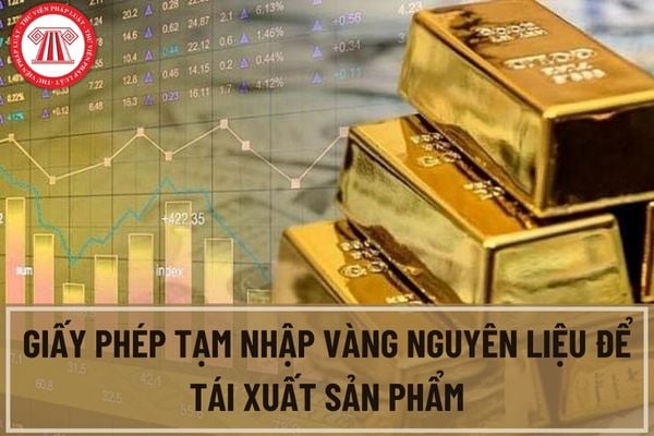 Hướng dẫn thực hiện thủ tục cấp Giấy phép tạm nhập vàng nguyên liệu để tái xuất sản phẩm?