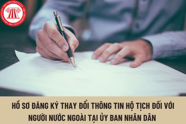 Hồ sơ đăng ký thay đổi thông tin hộ tịch đối với người nước ngoài tại Ủy ban nhân dân bao gồm những gì?