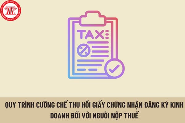 Quy trình cưỡng chế thu hồi Giấy chứng nhận đăng ký kinh doanh đối với người nộp thuế có tiền thuế nợ tiền thuế được thực hiện như thế nào?