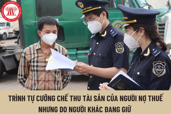 Biện pháp cưỡng chế thu tài sản của người nợ thuế nhưng do người khác đang giữ được cơ quan hải quan thực hiện theo trình tự như thế nào?