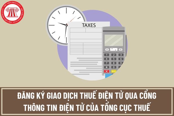 Trình tự đăng ký giao dịch thuế điện tử với cơ quan thuế qua Cổng thông tin điện tử của Tổng cục Thuế được thực hiện như thế nào?