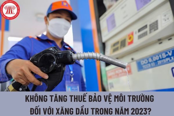 Đề xuất không tăng thuế bảo vệ môi trường đối xăng dầu trong năm 2023? Tiếp tục duy trì mức thuế bảo vệ môi trường 1.000 đồng/lít đối với xăng?