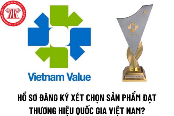 Hồ sơ đăng ký xét chọn sản phẩm đạt Thương hiệu quốc gia Việt Nam bao gồm những gì?