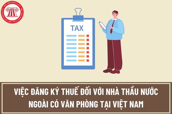 Đăng ký thuế đối với nhà thầu nước ngoài có văn phòng tại Việt Nam, đã được khấu trừ nộp thay thuế nhà thầu như thế nào?