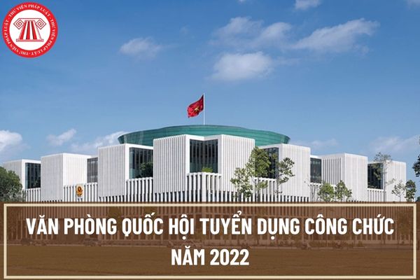 Văn phòng Quốc hội tuyển dụng công chức năm 2022: Tiêu chuẩn tuyển dụng là gì? Thời hạn nộp hồ sơ là khi nào?