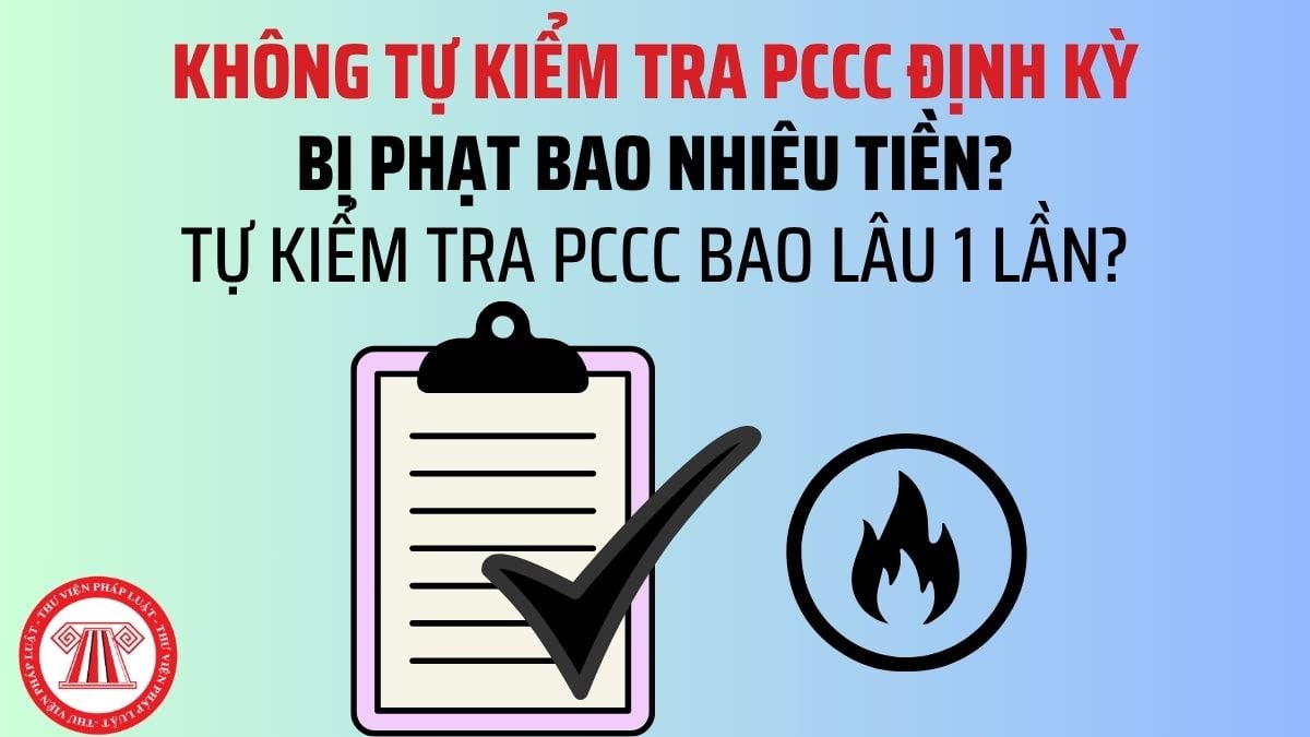 Không tự kiểm tra PCCC định kỳ bị phạt bao nhiêu tiền? Tự kiểm tra PCCC bao lâu 1 lần mới nhất 2026?