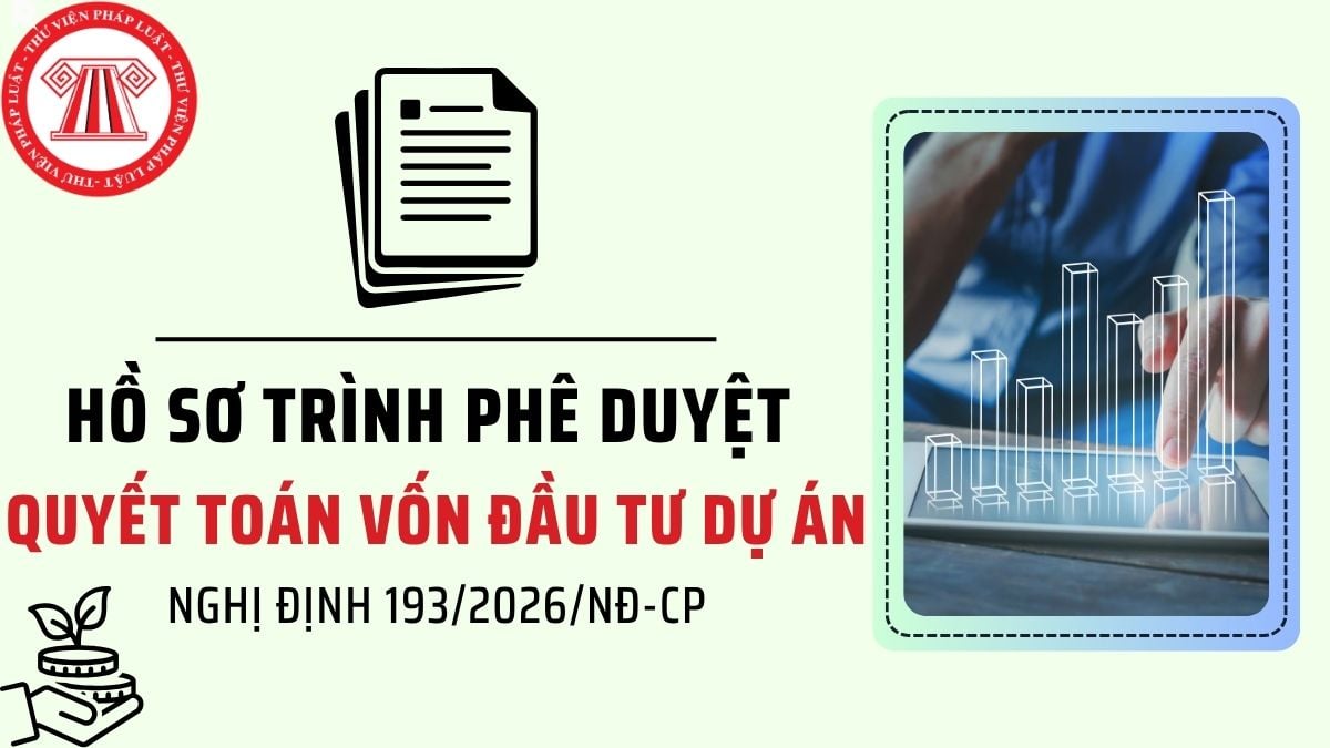 Hồ sơ trình phê duyệt quyết toán vốn đầu tư dự án theo Nghị định 193/2026/NĐ-CP từ ngày 01/7/2026?