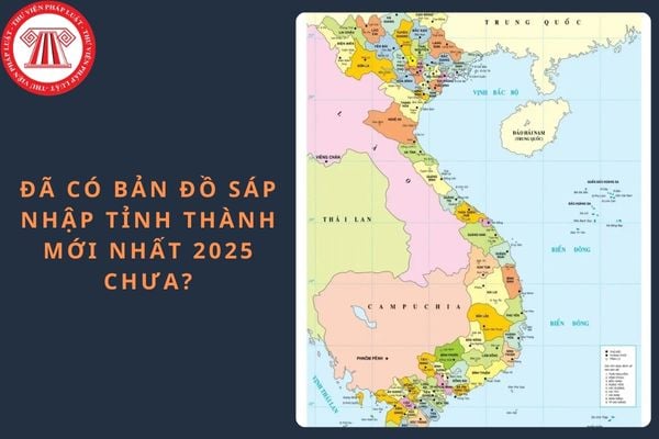 Đã có bản đồ sáp nhập tỉnh thành mới nhất 2025 chưa?