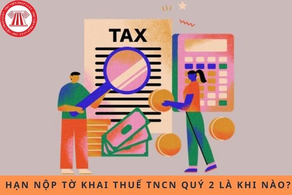 Quý 2 bắt đầu từ ngày nào? Hạn nộp tờ khai thuế TNCN Quý 2 là khi nào?