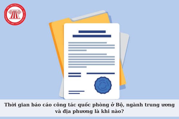 Thời gian báo cáo công tác quốc phòng ở Bộ, ngành trung ương và địa phương là khi nào? 06 nội dung cơ bản công tác quốc phòng?