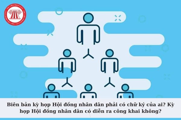 Biên bản kỳ họp Hội đồng nhân dân phải có chữ ký của ai? Kỳ họp Hội đồng nhân dân có diễn ra công khai không?