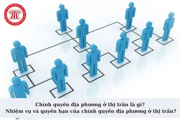 Chính quyền địa phương ở thị trấn là gì? Nhiệm vụ và quyền hạn của chính quyền địa phương ở thị trấn?