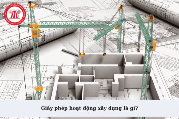 Giấy phép hoạt động xây dựng là gì? Nhà thầu nước ngoài được cấp giấy phép hoạt động xây dựng khi nào?