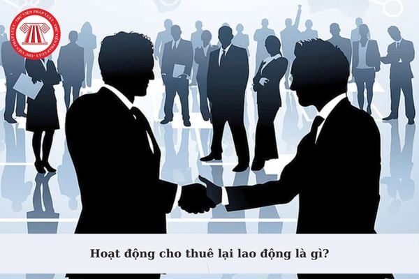 Hoạt động cho thuê lại lao động là gì? Doanh nghiệp cho thuê lại lao động phải báo cáo với cơ quan nào về hoạt động cho thuê lại?