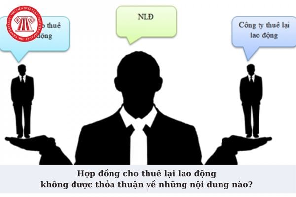 Hợp đồng cho thuê lại lao động không được thỏa thuận về những nội dung nào? Thời hạn cho thuê lại lao động?