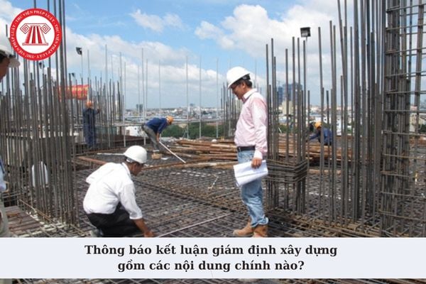 Thông báo kết luận giám định xây dựng gồm các nội dung chính nào? Nội dung giám định xây dựng có bao gồm việc giám định chất lượng vật liệu xây dựng?