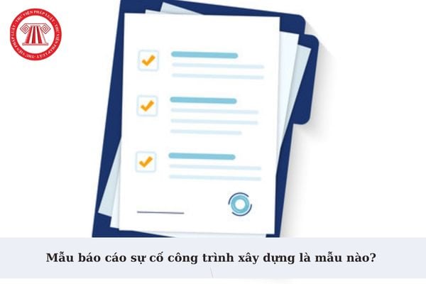 Mẫu báo cáo sự cố công trình xây dựng là mẫu nào? Báo cáo sự cố công trình xây dựng gồm các nội dung chính nào?