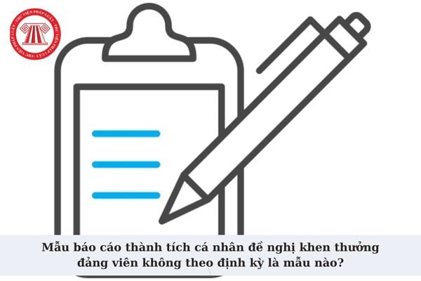 Mẫu báo cáo thành tích cá nhân đề nghị khen thưởng đảng viên không theo định kỳ là mẫu nào? Tải mẫu về ở đâu?