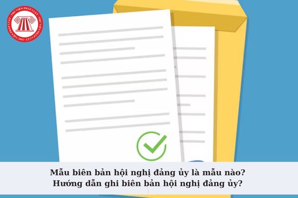 Mẫu biên bản hội nghị đảng ủy là mẫu nào? Hướng dẫn ghi biên bản hội nghị đảng ủy? Tải mẫu biên bản hội nghị đảng ủy?