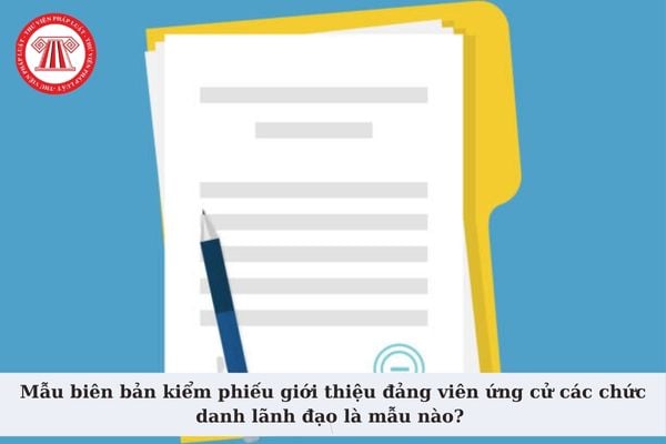 Mẫu biên bản kiểm phiếu giới thiệu đảng viên ứng cử các chức danh lãnh đạo là mẫu nào? Tải mẫu về ở đâu?