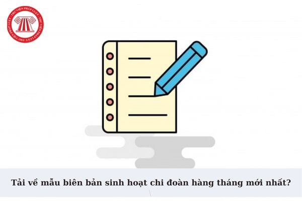 Tải về mẫu biên bản sinh hoạt chi đoàn hàng tháng mới nhất? Chi đoàn sinh hoạt định kỳ mỗi tháng bao nhiêu lần?