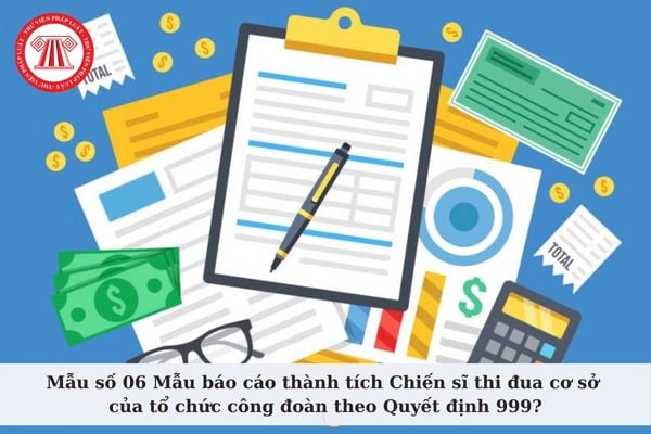 Mẫu số 06 Mẫu báo cáo thành tích Chiến sĩ thi đua cơ sở của tổ chức công đoàn theo Quyết định 999 là mẫu nào?