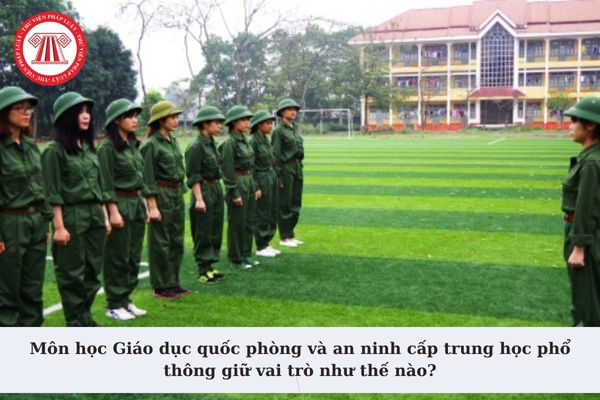 Môn học Giáo dục quốc phòng và an ninh cấp trung học phổ thông giữ vai trò như thế nào? Định hướng chung của phương pháp giáo dục?