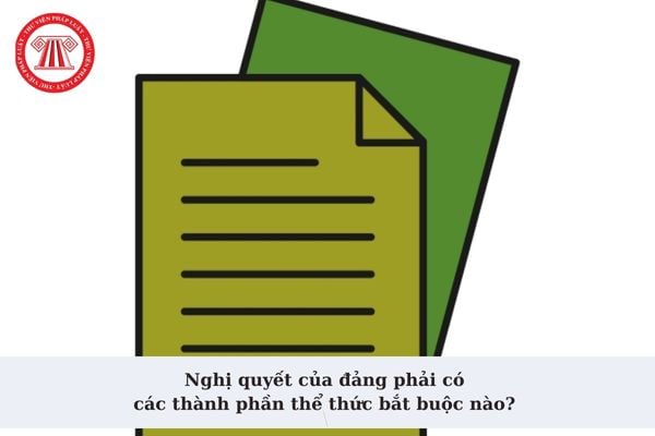 Nghị quyết của đảng phải có các thành phần thể thức bắt buộc nào? Thể thức và kỹ thuật trình bày dấu cơ quan, tổ chức ban hành Nghị quyết ra sao?