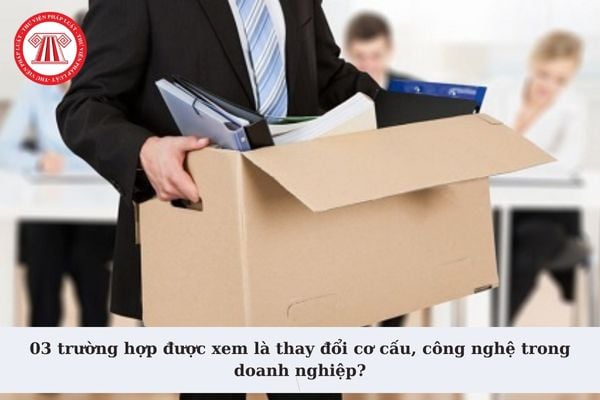 03 trường hợp được xem là thay đổi cơ cấu, công nghệ trong doanh nghiệp? Có chấm dứt hợp đồng lao động khi thay đổi cơ cấu, công nghệ?