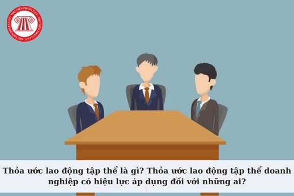 Thỏa ước lao động tập thể là gì? Thỏa ước lao động tập thể doanh nghiệp có hiệu lực áp dụng đối với những ai?