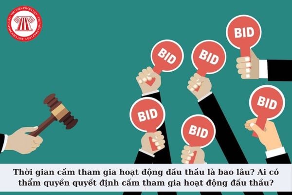 Thời gian cấm tham gia hoạt động đấu thầu là bao lâu? Ai có thẩm quyền quyết định cấm tham gia hoạt động đấu thầu?