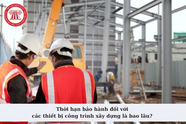 Thời hạn bảo hành đối với các thiết bị công trình xây dựng là bao lâu? Được từ chối bảo hành trong trường hợp nào?