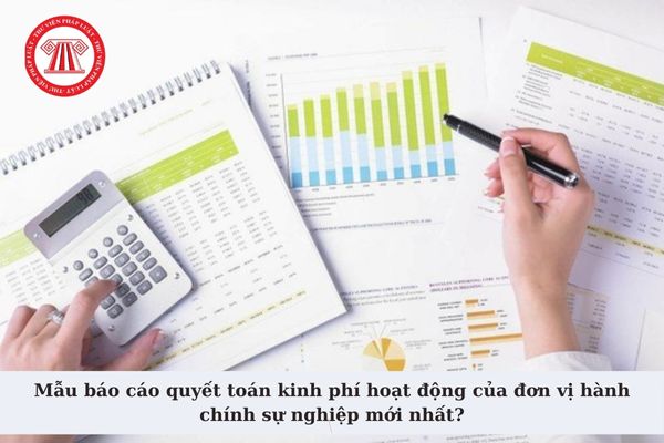 Mẫu báo cáo quyết toán kinh phí hoạt động của đơn vị hành chính sự nghiệp mới nhất? Nguyên tắc lập báo cáo?