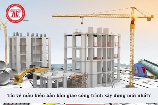 Tải về mẫu biên bản bàn giao công trình xây dựng mới nhất? Chỉ được bàn giao công trình sau khi nghiệm thu công trình?